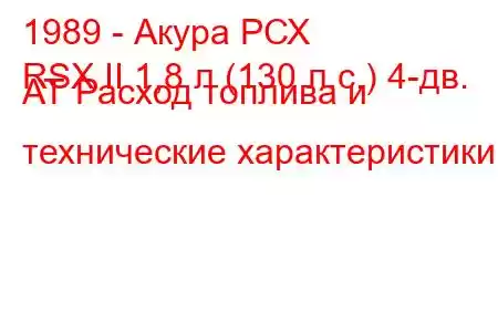 1989 - Акура РСХ
RSX II 1,8 л (130 л.с.) 4-дв. АТ Расход топлива и технические характеристики