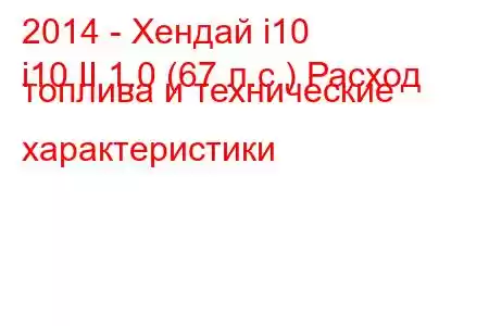 2014 - Хендай i10
i10 II 1.0 (67 л.с.) Расход топлива и технические характеристики