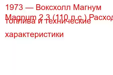 1973 — Воксхолл Магнум
Magnum 2.3 (110 л.с.) Расход топлива и технические характеристики