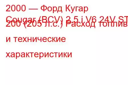 2000 — Форд Кугар
Cougar (BCV) 2.5 i V6 24V ST 200 (205 л.с.) Расход топлива и технические характеристики