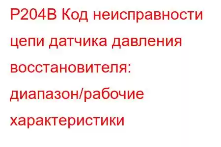 P204B Код неисправности цепи датчика давления восстановителя: диапазон/рабочие характеристики