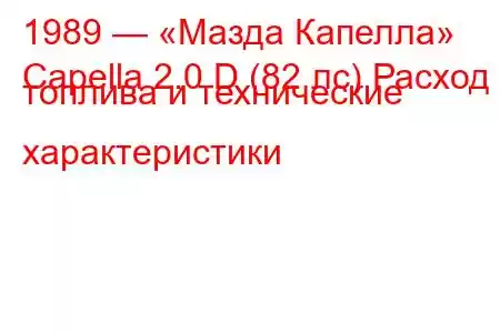 1989 — «Мазда Капелла»
Capella 2.0 D (82 лс) Расход топлива и технические характеристики