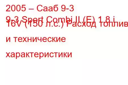 2005 – Сааб 9-3
9-3 Sport Combi II (E) 1.8 i 16V (150 л.с.) Расход топлива и технические характеристики