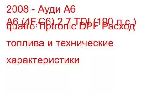 2008 - Ауди А6
A6 (4F,C6) 2.7 TDI (190 л.с.) quatro Tiptronic DPF Расход топлива и технические характеристики