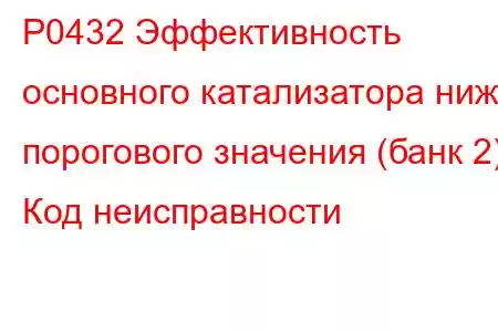 P0432 Эффективность основного катализатора ниже порогового значения (банк 2) Код неисправности