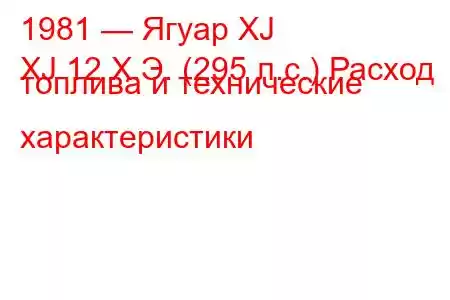 1981 — Ягуар XJ
XJ 12 Х.Э. (295 л.с.) Расход топлива и технические характеристики