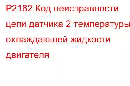 P2182 Код неисправности цепи датчика 2 температуры охлаждающей жидкости двигателя