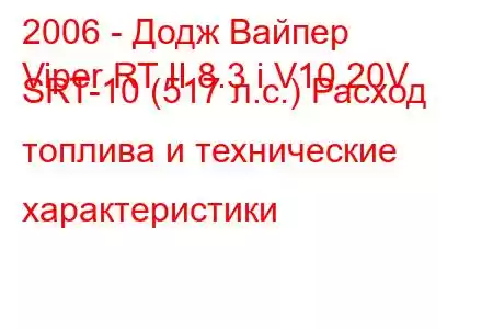 2006 - Додж Вайпер
Viper RT II 8.3 i V10 20V SRT-10 (517 л.с.) Расход топлива и технические характеристики