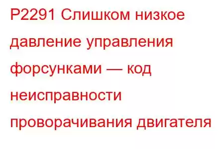 P2291 Слишком низкое давление управления форсунками — код неисправности проворачивания двигателя