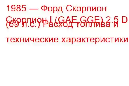 1985 — Форд Скорпион
Скорпион I (GAE,GGE) 2.5 D (69 л.с.) Расход топлива и технические характеристики