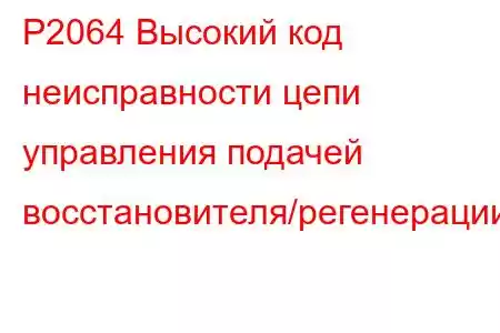 P2064 Высокий код неисправности цепи управления подачей восстановителя/регенерации