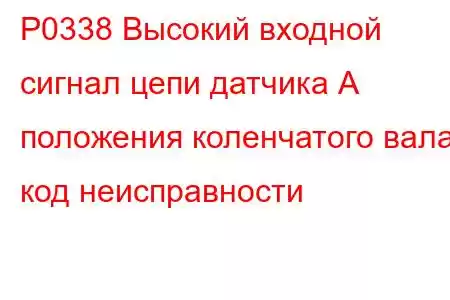 P0338 Высокий входной сигнал цепи датчика А положения коленчатого вала, код неисправности