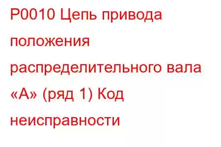 P0010 Цепь привода положения распределительного вала «A» (ряд 1) Код неисправности