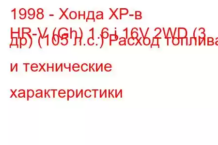 1998 - Хонда ХР-в
HR-V (Gh) 1.6 i 16V 2WD (3 др) (105 л.с.) Расход топлива и технические характеристики