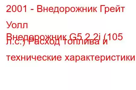 2001 - Внедорожник Грейт Уолл
Внедорожник G5 2.2i (105 л.с.) Расход топлива и технические характеристики