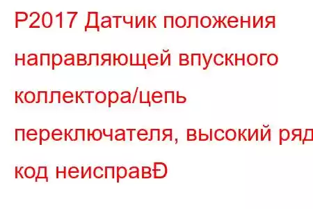 P2017 Датчик положения направляющей впускного коллектора/цепь переключателя, высокий ряд, код неисправ