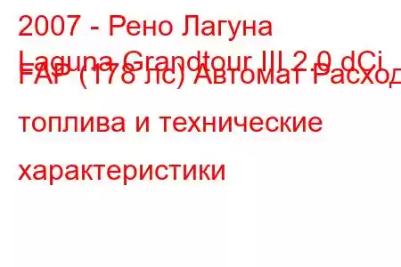 2007 - Рено Лагуна
Laguna Grandtour III 2.0 dCi FAP (178 лс) Автомат Расход топлива и технические характеристики