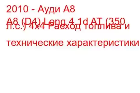 2010 - Ауди А8
A8 (D4) Long 4.1d AT (350 л.с.) 4x4 Расход топлива и технические характеристики