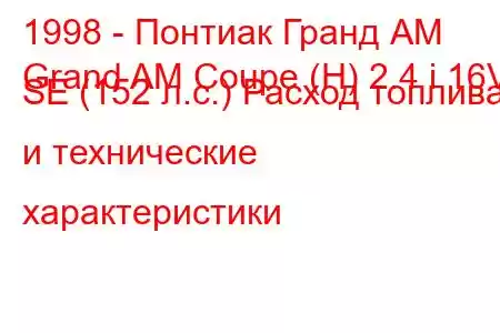 1998 - Понтиак Гранд АМ
Grand AM Coupe (H) 2.4 i 16V SE (152 л.с.) Расход топлива и технические характеристики