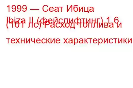 1999 — Сеат Ибица
Ibiza II (фейслифтинг) 1.6 (101 лс) Расход топлива и технические характеристики