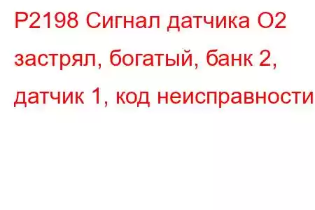 P2198 Сигнал датчика O2 застрял, богатый, банк 2, датчик 1, код неисправности