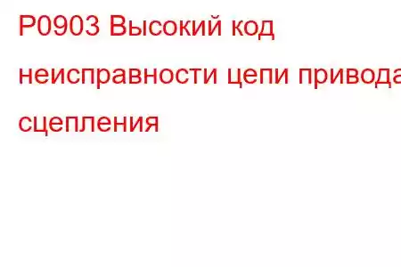 P0903 Высокий код неисправности цепи привода сцепления