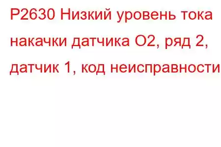 P2630 Низкий уровень тока накачки датчика O2, ряд 2, датчик 1, код неисправности