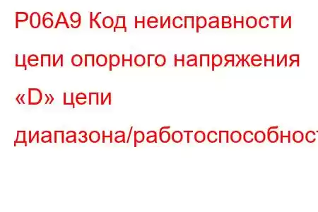 P06A9 Код неисправности цепи опорного напряжения «D» цепи диапазона/работоспособности