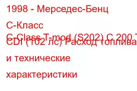 1998 - Мерседес-Бенц С-Класс
C-Class T-mod (S202) C 200 T CDI (102 лс) Расход топлива и технические характеристики