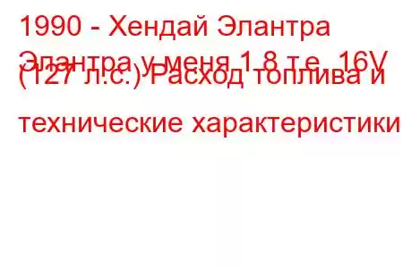 1990 - Хендай Элантра
Элантра у меня 1.8 т.е. 16V (127 л.с.) Расход топлива и технические характеристики