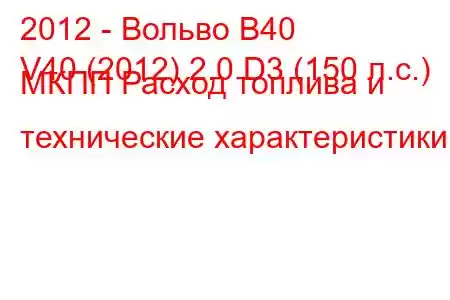 2012 - Вольво В40
V40 (2012) 2.0 D3 (150 л.с.) МКПП Расход топлива и технические характеристики