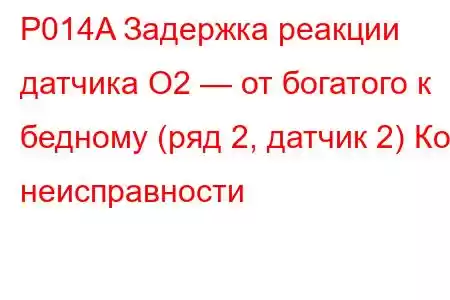 P014A Задержка реакции датчика O2 — от богатого к бедному (ряд 2, датчик 2) Код неисправности