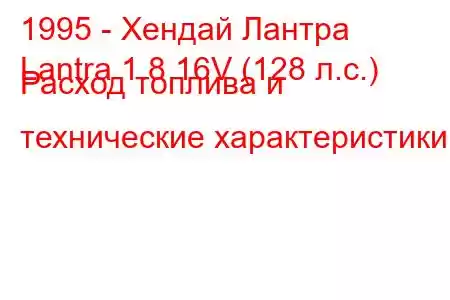 1995 - Хендай Лантра
Lantra 1.8 16V (128 л.с.) Расход топлива и технические характеристики