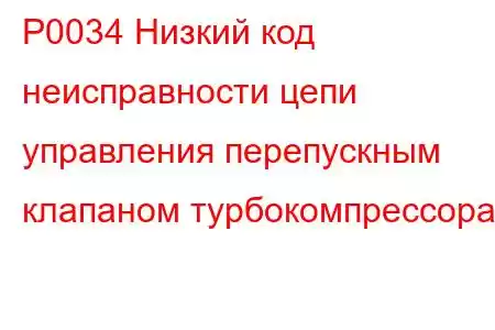 P0034 Низкий код неисправности цепи управления перепускным клапаном турбокомпрессора