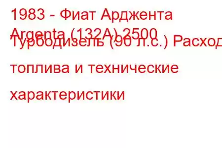 1983 - Фиат Арджента
Argenta (132A) 2500 Турбодизель (90 л.с.) Расход топлива и технические характеристики