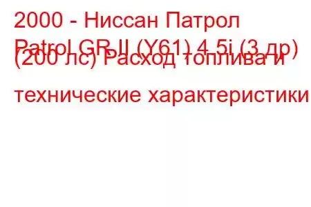 2000 - Ниссан Патрол
Patrol GR II (Y61) 4.5i (3 др) (200 лс) Расход топлива и технические характеристики