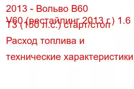 2013 - Вольво В60
V60 (рестайлинг 2013 г.) 1.6 T3 (150 л.с.) старт/стоп Расход топлива и технические характеристики