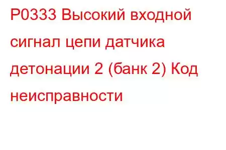 P0333 Высокий входной сигнал цепи датчика детонации 2 (банк 2) Код неисправности