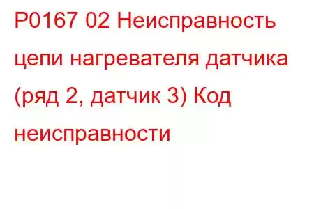 P0167 02 Неисправность цепи нагревателя датчика (ряд 2, датчик 3) Код неисправности