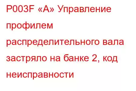 P003F «A» Управление профилем распределительного вала застряло на банке 2, код неисправности