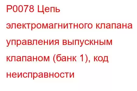 P0078 Цепь электромагнитного клапана управления выпускным клапаном (банк 1), код неисправности