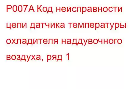 P007A Код неисправности цепи датчика температуры охладителя наддувочного воздуха, ряд 1