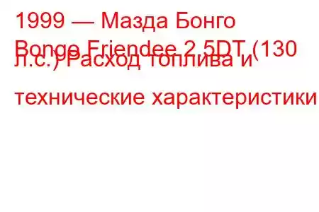 1999 — Мазда Бонго
Bongo Friendee 2.5DT (130 л.с.) Расход топлива и технические характеристики