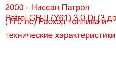 2000 - Ниссан Патрол
Patrol GR II (Y61) 3.0 Di (3 др) (170 лс) Расход топлива и технические характеристики