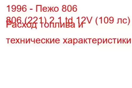 1996 - Пежо 806
806 (221) 2.1 td 12V (109 лс) Расход топлива и технические характеристики