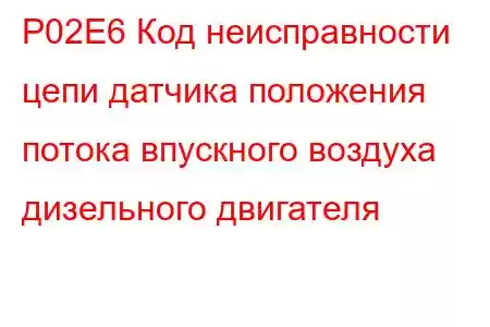 P02E6 Код неисправности цепи датчика положения потока впускного воздуха дизельного двигателя