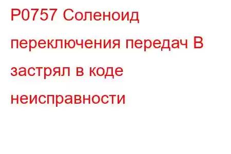 P0757 Соленоид переключения передач B застрял в коде неисправности