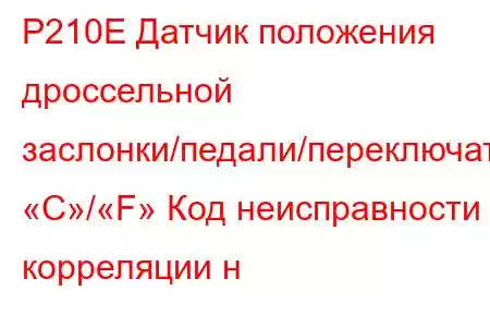 P210E Датчик положения дроссельной заслонки/педали/переключатель «C»/«F» Код неисправности корреляции н