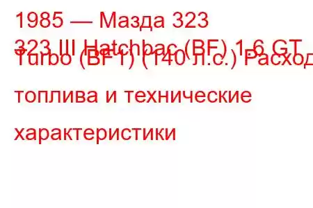 1985 — Мазда 323
323 III Hatchbac (BF) 1.6 GT Turbo (BF1) (140 л.с.) Расход топлива и технические характеристики