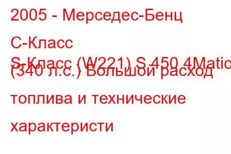 2005 - Мерседес-Бенц С-Класс
S-Класс (W221) S 450 4Matic (340 л.с.) Большой расход топлива и технические характеристи